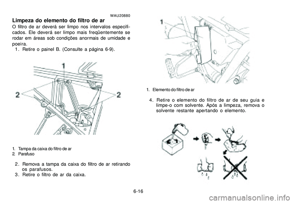 YAMAHA XTZ250 2007 Manual de utilização (in Portuguese) 6-16
WAU20880Limpeza do elemento do filtro de arO filtro de ar deverá ser limpo nos intervalos especifi-
cados. Ele deverá ser limpo mais freqüentemente se
rodar em áreas sob condições anormais YAMAHA XTZ250 2007 Manual de utilização (in Portuguese) 6-16
WAU20880Limpeza do elemento do filtro de arO filtro de ar deverá ser limpo nos intervalos especifi-
cados. Ele deverá ser limpo mais freqüentemente se
rodar em áreas sob condições anormais