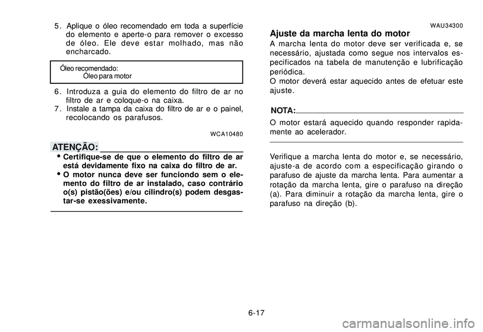 YAMAHA XTZ250 2007 Manual de utilização (in Portuguese) 6-17 5 . Aplique o óleo recomendado em toda a superfície
do elemento e aperte-o para remover o excesso
de óleo. Ele deve estar molhado, mas não
encharcado.
Óleo recomendado:
Óleo para motor
6 . YAMAHA XTZ250 2007 Manual de utilização (in Portuguese) 6-17 5 . Aplique o óleo recomendado em toda a superfície
do elemento e aperte-o para remover o excesso
de óleo. Ele deve estar molhado, mas não
encharcado.
Óleo recomendado:
Óleo para motor
6 .
