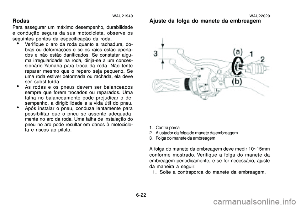 YAMAHA XTZ250 2007 Manual de utilização (in Portuguese) 6-22
WAU21940RodasPara assegurar um máximo desempenho, durabilidade
e condução segura da sua motocicleta, observe os
seguintes pontos da especificação da roda.
Verifique o aro da roda quanto a r YAMAHA XTZ250 2007 Manual de utilização (in Portuguese) 6-22
WAU21940RodasPara assegurar um máximo desempenho, durabilidade
e condução segura da sua motocicleta, observe os
seguintes pontos da especificação da roda.
Verifique o aro da roda quanto a r