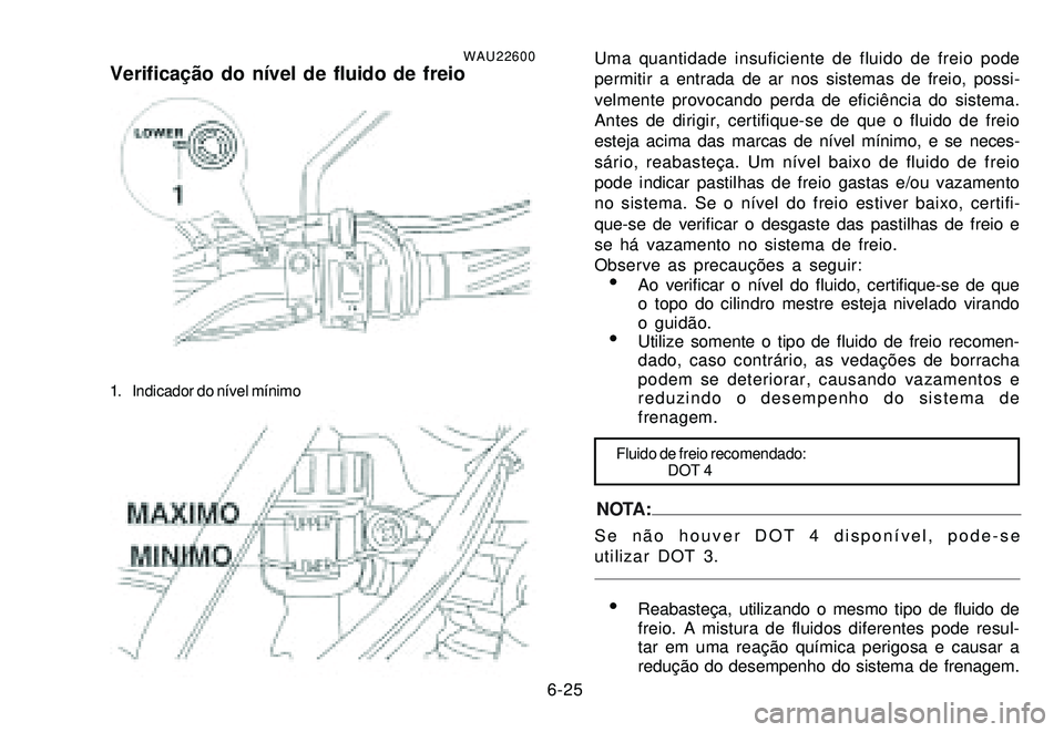 YAMAHA XTZ250 2007 Manual de utilização (in Portuguese) 6-25
WAU22600Verificação do nÃvel de fluido de freio
1. Indicador do nÃvel mÃnimo
Uma quantidade insuficiente de fluido de freio pode
permitir a entrada de ar nos sistemas de freio, possi-
velmen YAMAHA XTZ250 2007 Manual de utilização (in Portuguese) 6-25
WAU22600Verificação do nÃvel de fluido de freio
1. Indicador do nÃvel mÃnimo
Uma quantidade insuficiente de fluido de freio pode
permitir a entrada de ar nos sistemas de freio, possi-
velmen