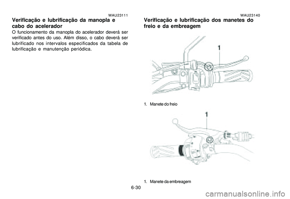 YAMAHA XTZ250 2007 Manual de utilização (in Portuguese) 6-30
WAU23111Verificação e lubrificação da manopla e
cabo do acelerador
O funcionamento da manopla do acelerador deverá ser
verificado antes do uso. Além disso, o cabo deverá ser
lubrificado no YAMAHA XTZ250 2007 Manual de utilização (in Portuguese) 6-30
WAU23111Verificação e lubrificação da manopla e
cabo do acelerador
O funcionamento da manopla do acelerador deverá ser
verificado antes do uso. Além disso, o cabo deverá ser
lubrificado no
