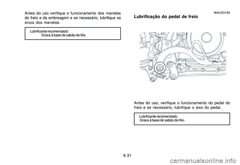 YAMAHA XTZ250 2007 Manual de utilização (in Portuguese) 6-31 Antes do uso verifique o funcionamento dos manetes
do freio e da embreagem e se necessário, lubrifique os
eixos dos manetes.
Lubrificante recomendado:
Graxa à base de sabão de lÃtio
WAU23180L YAMAHA XTZ250 2007 Manual de utilização (in Portuguese) 6-31 Antes do uso verifique o funcionamento dos manetes
do freio e da embreagem e se necessário, lubrifique os
eixos dos manetes.
Lubrificante recomendado:
Graxa à base de sabão de lÃtio
WAU23180L
