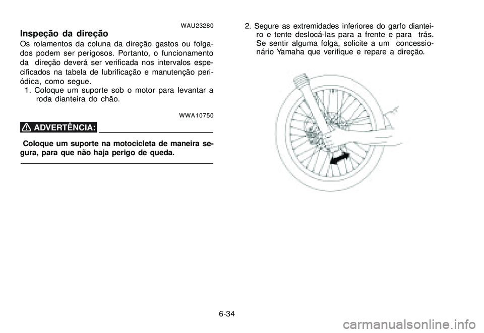 YAMAHA XTZ250 2007 Manual de utilização (in Portuguese) 6-34
WAU23280Inspeção da direçãoOs rolamentos da coluna da direção gastos ou folga-
dos podem ser perigosos. Portanto, o funcionamento
da direção deverá ser verificada nos intervalos espe-
c YAMAHA XTZ250 2007 Manual de utilização (in Portuguese) 6-34
WAU23280Inspeção da direçãoOs rolamentos da coluna da direção gastos ou folga-
dos podem ser perigosos. Portanto, o funcionamento
da direção deverá ser verificada nos intervalos espe-
c