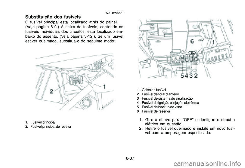 YAMAHA XTZ250 2007 Manual de utilização (in Portuguese) 6-37
WAUW0220Substituição dos fusíveisO fusível principal está localizado atrás do painel.
(Veja página 6-9.) A caixa de fusíveis, contendo os
fusíveis individuais dos circuitos, está locali YAMAHA XTZ250 2007 Manual de utilização (in Portuguese) 6-37
WAUW0220Substituição dos fusíveisO fusível principal está localizado atrás do painel.
(Veja página 6-9.) A caixa de fusíveis, contendo os
fusíveis individuais dos circuitos, está locali