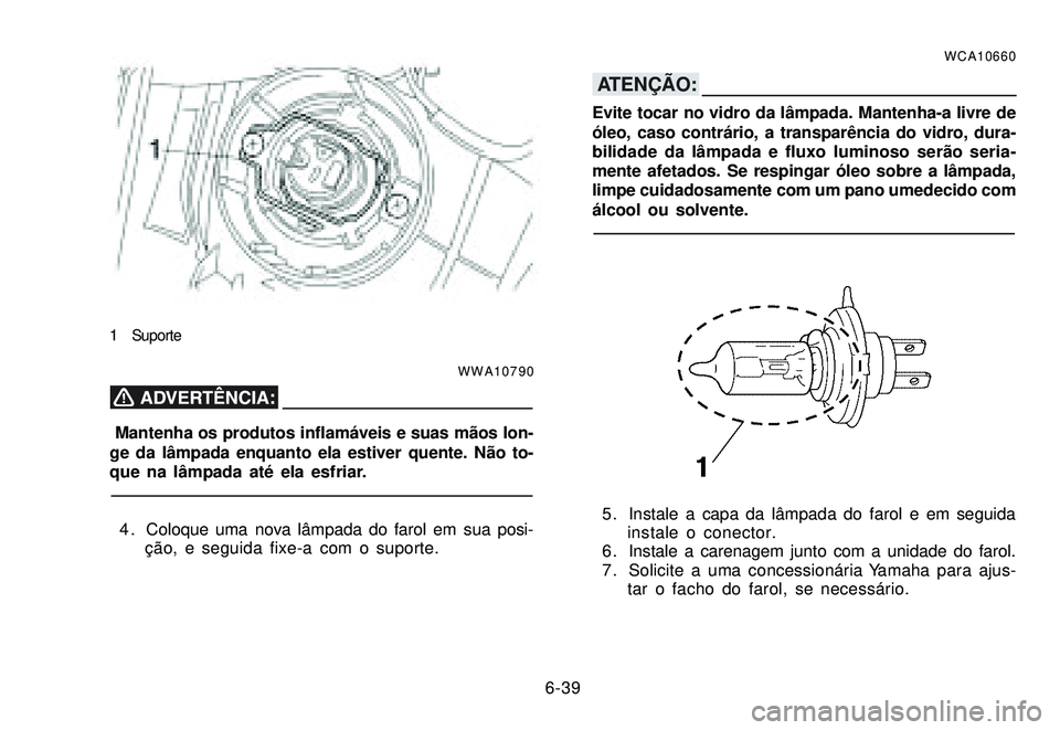 YAMAHA XTZ250 2007 Manual de utilização (in Portuguese) 6-39
1 Suporte
WWA10790
Mantenha os produtos inflamáveis e suas mãos lon-
ge da lâmpada enquanto ela estiver quente. Não to-
que na lâmpada até ela esfriar.
4 . Coloque uma nova lâmpada do far YAMAHA XTZ250 2007 Manual de utilização (in Portuguese) 6-39
1 Suporte
WWA10790
Mantenha os produtos inflamáveis e suas mãos lon-
ge da lâmpada enquanto ela estiver quente. Não to-
que na lâmpada até ela esfriar.
4 . Coloque uma nova lâmpada do far