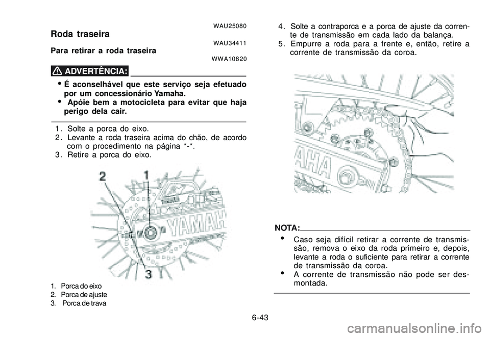 YAMAHA XTZ250 2007 Manual de utilização (in Portuguese) 6-43
WAU25080Roda traseiraWAU34411Para retirar a roda traseiraWWA10820
É aconselhável que este serviço seja efetuado
por um concessionário Yamaha.
Apóie bem a motocicleta para evitar que haja
YAMAHA XTZ250 2007 Manual de utilização (in Portuguese) 6-43
WAU25080Roda traseiraWAU34411Para retirar a roda traseiraWWA10820
É aconselhável que este serviço seja efetuado
por um concessionário Yamaha.
Apóie bem a motocicleta para evitar que haja