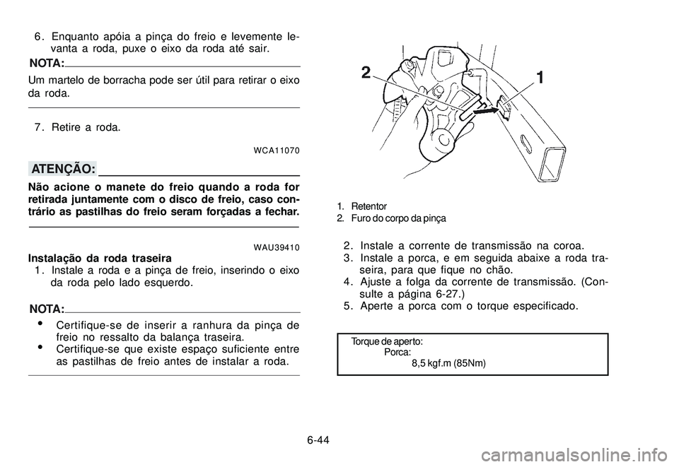 YAMAHA XTZ250 2007 Manual de utilização (in Portuguese) 6-44 6 . Enquanto apóia a pinça do freio e levemente le-
vanta a roda, puxe o eixo da roda até sair.
NOTA:Um martelo de borracha pode ser útil para retirar o eixo
da roda.
7 . Retire a roda.
WCA11 YAMAHA XTZ250 2007 Manual de utilização (in Portuguese) 6-44 6 . Enquanto apóia a pinça do freio e levemente le-
vanta a roda, puxe o eixo da roda até sair.
NOTA:Um martelo de borracha pode ser útil para retirar o eixo
da roda.
7 . Retire a roda.
WCA11