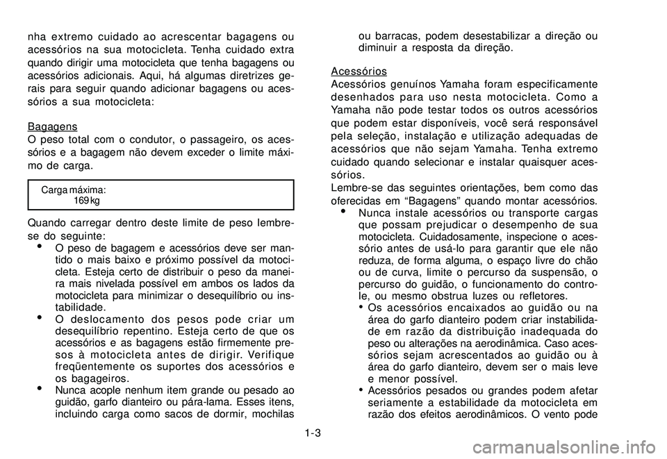 YAMAHA XTZ250 2008 Manual de utilização (in Portuguese) 1-3 nha extremo cuidado ao acrescentar bagagens ou
acessórios na sua motocicleta. Tenha cuidado extra
quando dirigir uma motocicleta que tenha bagagens ou
acessórios adicionais. Aqui, há algumas di YAMAHA XTZ250 2008 Manual de utilização (in Portuguese) 1-3 nha extremo cuidado ao acrescentar bagagens ou
acessórios na sua motocicleta. Tenha cuidado extra
quando dirigir uma motocicleta que tenha bagagens ou
acessórios adicionais. Aqui, há algumas di