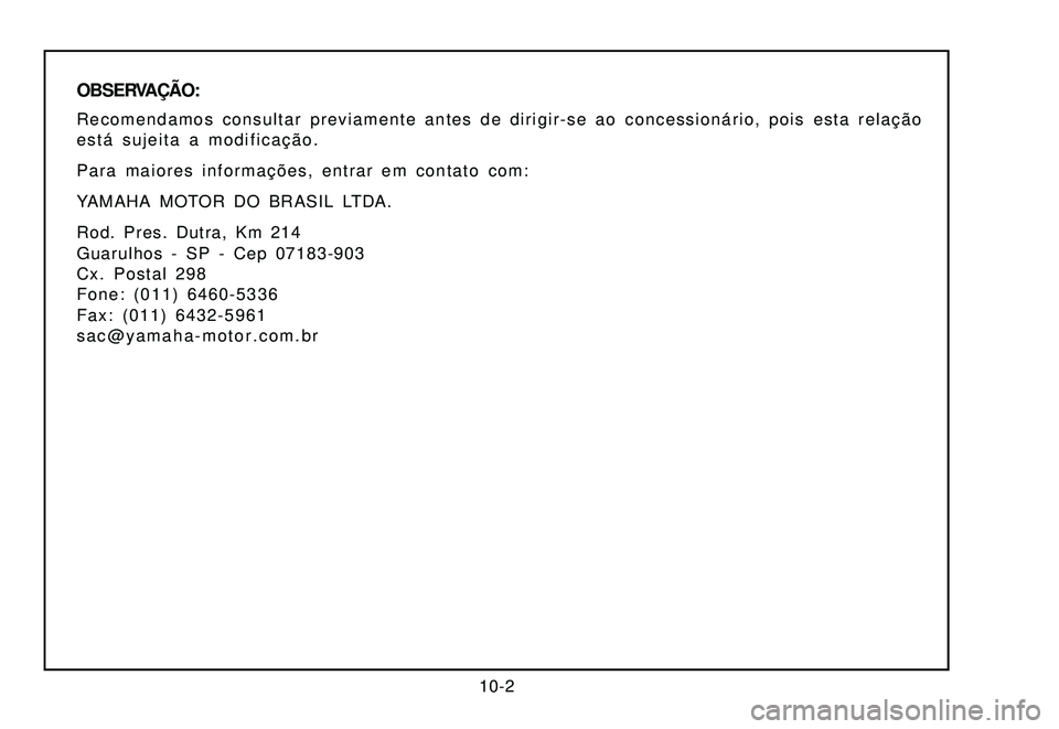 YAMAHA XTZ250 2007  Manual de utilização (in Portuguese) 10-2
OBSERVAÇÃO:
Recomendamos consultar previamente antes de dirigir-se ao concessionário, pois esta relação
está sujeita a modificação.
Para maiores informações, entrar em contato com:
YAMA