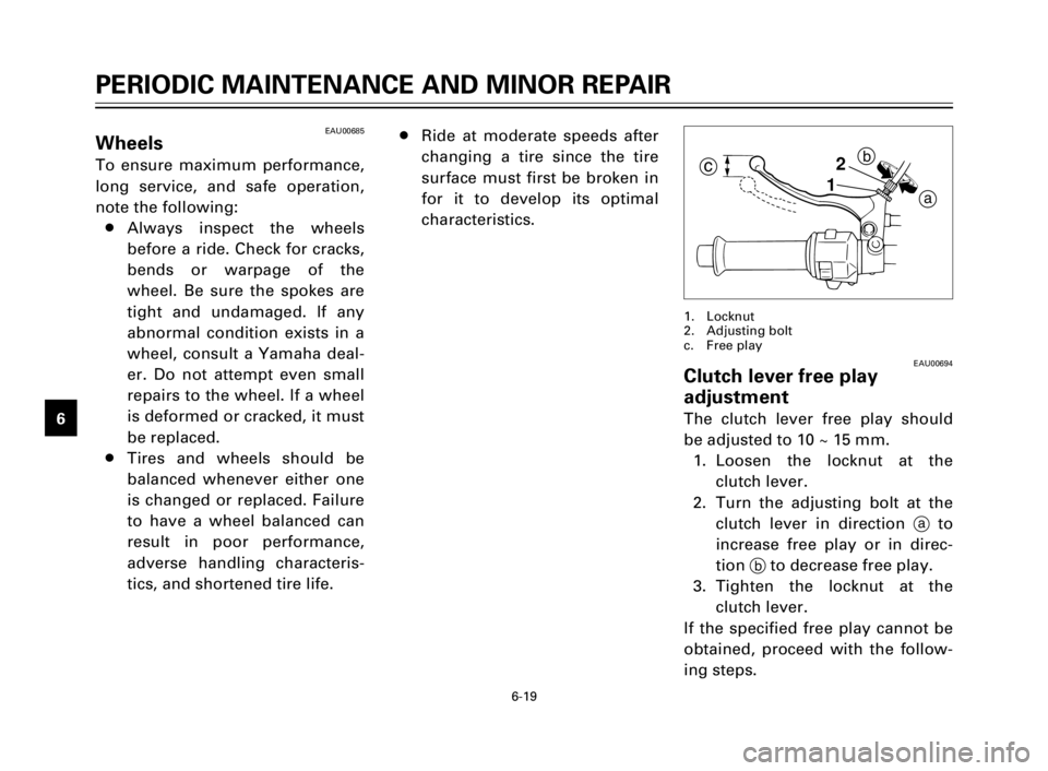 YAMAHA XV125S 2000 Workshop Manual 6-19
1
2
3
4
5
6
7
8
9
12b
a
c
EAU00694Clutch lever free play
adjustment
The clutch lever free play should
be adjusted to 10 ~ 15 mm.
1. Loosen the locknut at the
clutch lever.
2. Turn the adjusting YAMAHA XV125S 2000 Workshop Manual 6-19
1
2
3
4
5
6
7
8
9
12b
a
c
EAU00694Clutch lever free play
adjustment
The clutch lever free play should
be adjusted to 10 ~ 15 mm.
1. Loosen the locknut at the
clutch lever.
2. Turn the adjusting