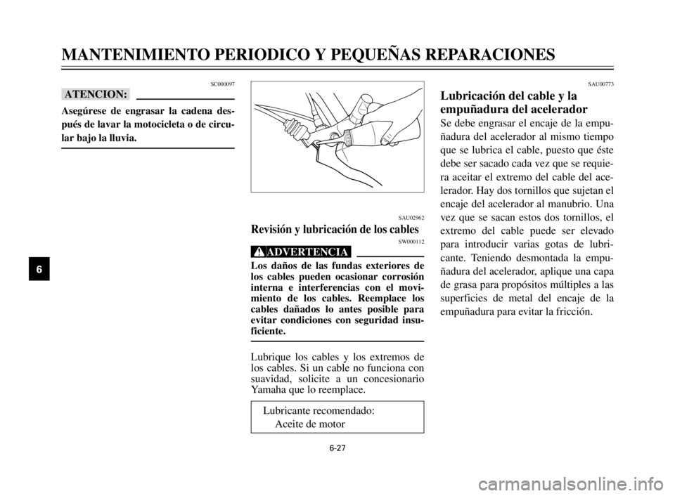 YAMAHA XV125S 2000  Manuale de Empleo (in Spanish) 6-27
1
2
3
4
5
6
7
8
9
SAU00773
Lubricación del cable y la
empuñadura del acelerador
Se debe engrasar el encaje de la empu-
ñadura del acelerador al mismo tiempo
que se lubrica el cable, puesto que