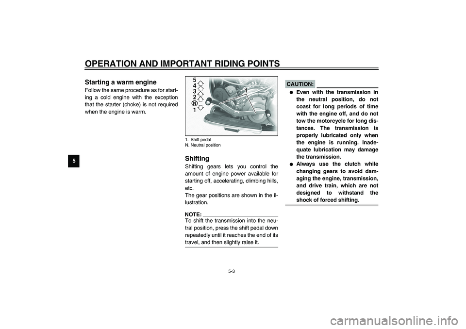 YAMAHA XV1600A 2002 Owners Guide OPERATION AND IMPORTANT RIDING POINTS
5-3
5
EAU01258
Starting a warm engine Follow the same procedure as for start-
ing a cold engine with the exception
that the starter (choke) is not required
when t