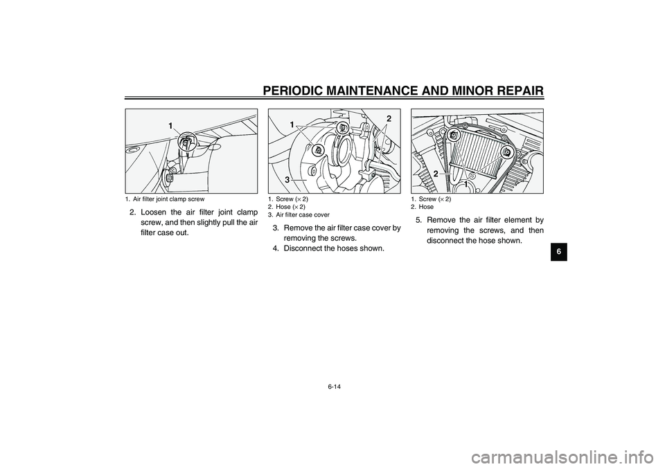 YAMAHA XV1600A 2002 Workshop Manual PERIODIC MAINTENANCE AND MINOR REPAIR
6-14
6 2. Loosen the air filter joint clamp
screw, and then slightly pull the air
filter case out.3. Remove the air filter case cover by
removing the screws.
4. D