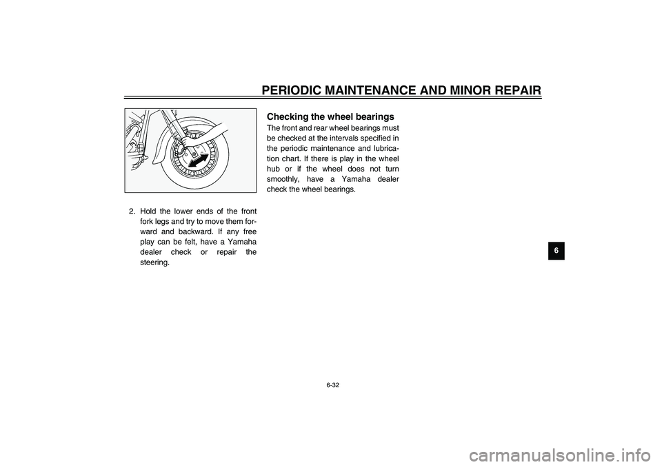 YAMAHA XV1600A 2002 Manual PDF PERIODIC MAINTENANCE AND MINOR REPAIR
6-32
6 2. Hold the lower ends of the front
fork legs and try to move them for-
ward and backward. If any free
play can be felt, have a Yamaha
dealer check or repa