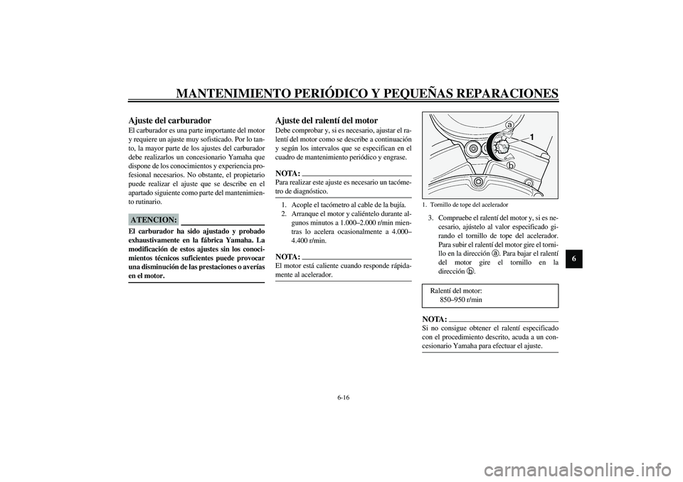 YAMAHA XV1600A 2002  Manuale de Empleo (in Spanish) MANTENIMIENTO PERIÓDICO Y PEQUEÑAS REPARACIONES
6-16
6
SAU00629
Ajuste del carburador El carburador es una parte importante del motor
y requiere un ajuste muy sofisticado. Por lo tan-
to, la mayor p