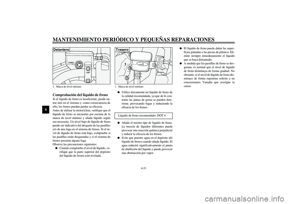 YAMAHA XV1600A 2002  Manuale de Empleo (in Spanish) MANTENIMIENTO PERIÓDICO Y PEQUEÑAS REPARACIONES
6-25
6
SAU03294
Comprobación del líquido de freno Si el líquido de freno es insuficiente, puede en-
trar aire en el sistema y, como consecuencia de