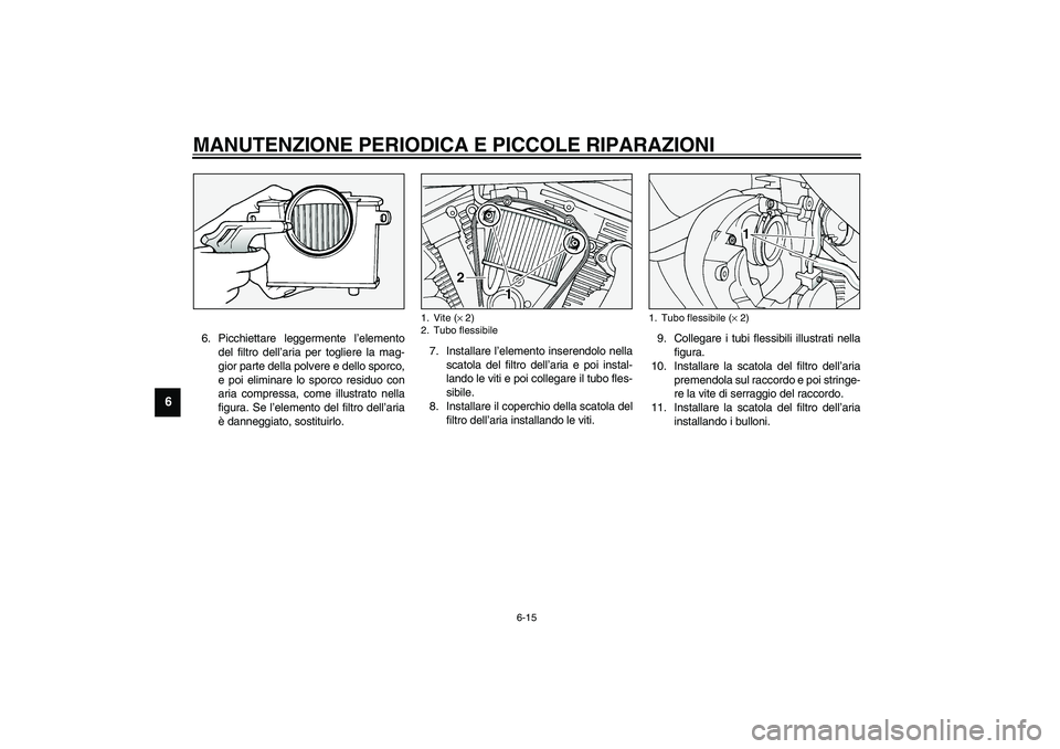 YAMAHA XV1600A 2002  Manuale duso (in Italian) MANUTENZIONE PERIODICA E PICCOLE RIPARAZIONI
6-15
6
6. Picchiettare leggermente l’elemento
del filtro dell’aria per togliere la mag-
gior parte della polvere e dello sporco,
e poi eliminare lo spo