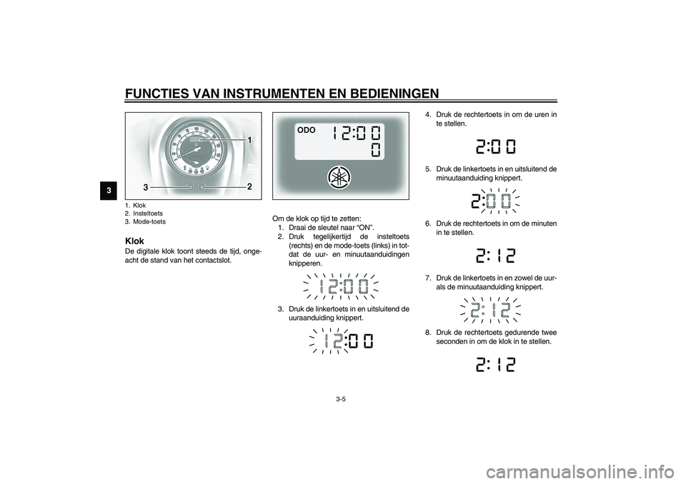 YAMAHA XV1600A 2002  Instructieboekje (in Dutch) FUNCTIES VAN INSTRUMENTEN EN BEDIENINGEN
3-5
3
DAU01736
Klok De digitale klok toont steeds de tijd, onge-
acht de stand van het contactslot.Om de klok op tijd te zetten:
1. Draai de sleutel naar “ON