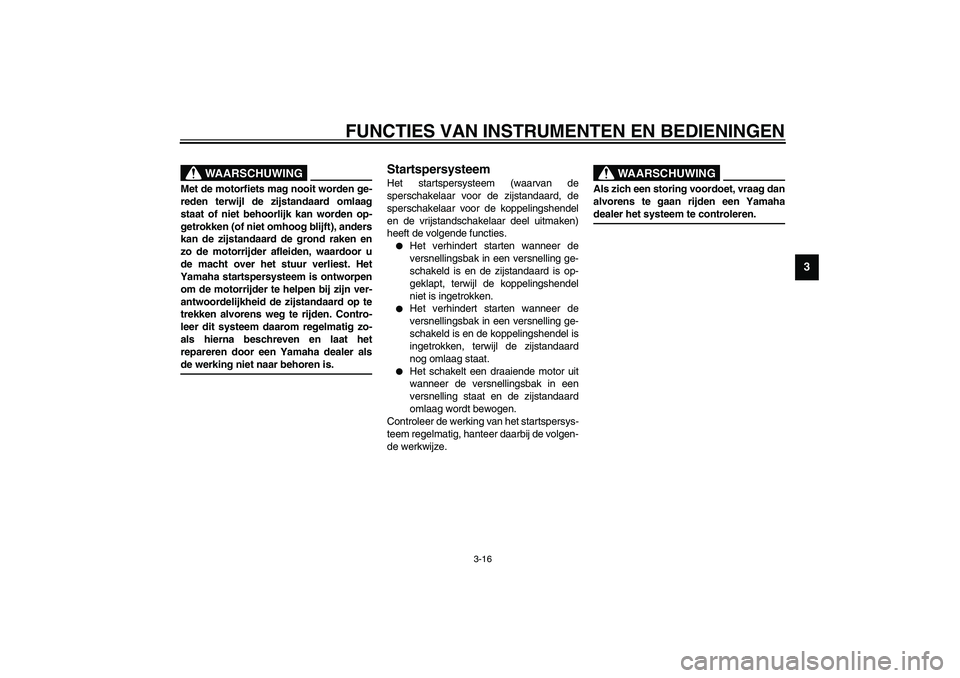 YAMAHA XV1600A 2002  Instructieboekje (in Dutch) FUNCTIES VAN INSTRUMENTEN EN BEDIENINGEN
3-16
3
DW000044
WAARSCHUWING
_ Met de motorfiets mag nooit worden ge-
reden terwijl de zijstandaard omlaag
staat of niet behoorlijk kan worden op-
getrokken (o