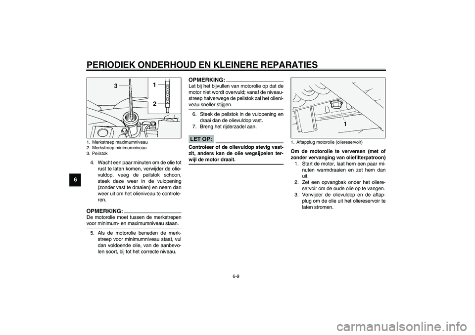 YAMAHA XV1600A 2002  Instructieboekje (in Dutch) PERIODIEK ONDERHOUD EN KLEINERE REPARATIES
6-9
6
4. Wacht een paar minuten om de olie tot
rust te laten komen, verwijder de olie-
vuldop, veeg de peilstok schoon,
steek deze weer in de vulopening
(zon