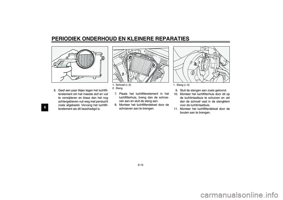 YAMAHA XV1600A 2002  Instructieboekje (in Dutch) PERIODIEK ONDERHOUD EN KLEINERE REPARATIES
6-15
6
6. Geef een paar tikjes tegen het luchtfil-
terelement om het meeste stof en vuil
te verwijderen en blaas dan het nog
achtergebleven vuil weg met pers