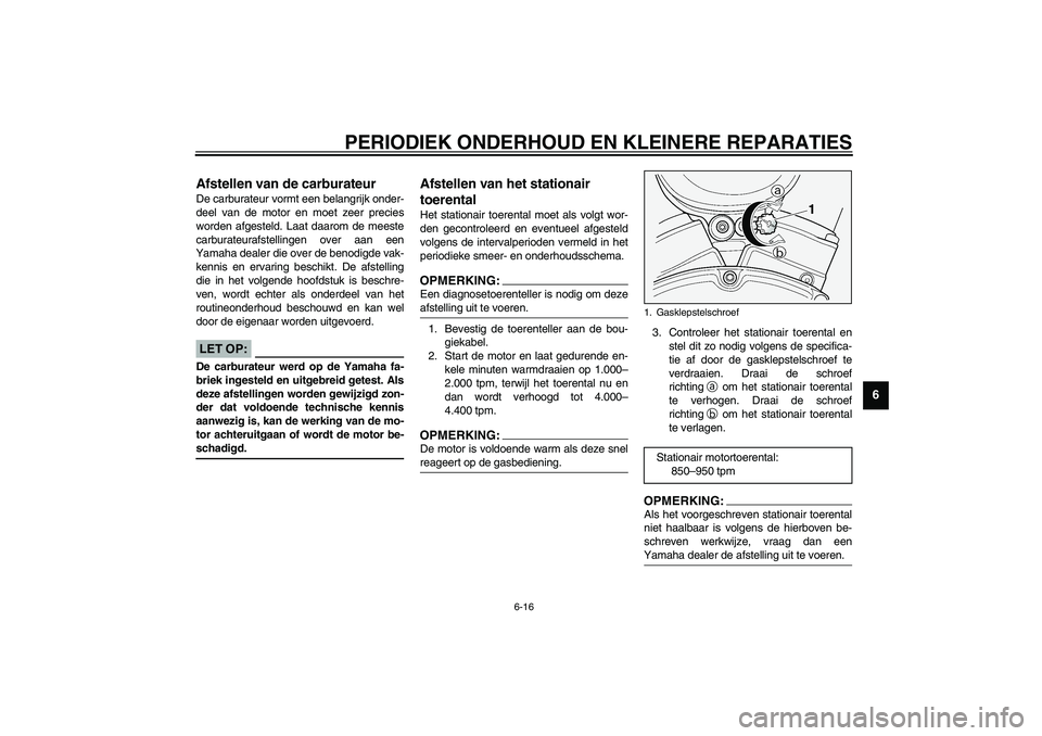YAMAHA XV1600A 2002  Instructieboekje (in Dutch) PERIODIEK ONDERHOUD EN KLEINERE REPARATIES
6-16
6
DAU00629
Afstellen van de carburateur De carburateur vormt een belangrijk onder-
deel van de motor en moet zeer precies
worden afgesteld. Laat daarom 