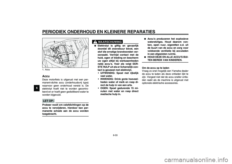 YAMAHA XV1600A 2002 Instructieboekje (in Dutch) PERIODIEK ONDERHOUD EN KLEINERE REPARATIES
6-33
6
DAU00800
Accu Deze motorfiets is uitgerust met een per-
manent-dichte accu (onderhoudsvrij type)
waarvoor geen onderhoud vereist is. De
elektrolyt hoe YAMAHA XV1600A 2002 Instructieboekje (in Dutch) PERIODIEK ONDERHOUD EN KLEINERE REPARATIES
6-33
6
DAU00800
Accu Deze motorfiets is uitgerust met een per-
manent-dichte accu (onderhoudsvrij type)
waarvoor geen onderhoud vereist is. De
elektrolyt hoe