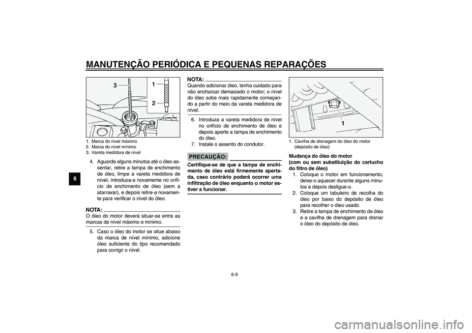 YAMAHA XV1600A 2002  Manual de utilização (in Portuguese) MANUTENÇÃO PERIÓDICA E PEQUENAS REPARAÇÕES
6-9
6
4. Aguarde alguns minutos até o óleo as-
sentar, retire a tampa de enchimento
de óleo, limpe a vareta medidora de
nível, introduza-a novamente
