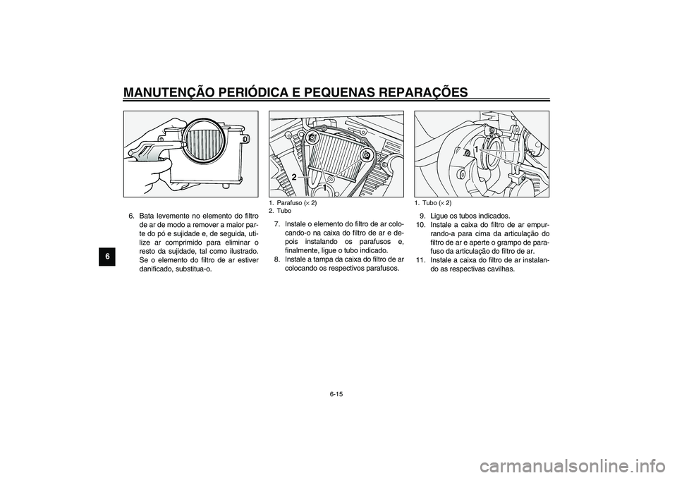 YAMAHA XV1600A 2002  Manual de utilização (in Portuguese) MANUTENÇÃO PERIÓDICA E PEQUENAS REPARAÇÕES
6-15
6
6. Bata levemente no elemento do filtro
de ar de modo a remover a maior par-
te do pó e sujidade e, de seguida, uti-
lize ar comprimido para eli