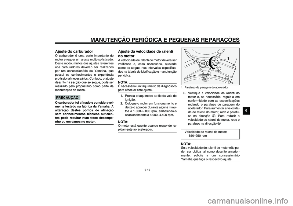 YAMAHA XV1600A 2002  Manual de utilização (in Portuguese) MANUTENÇÃO PERIÓDICA E PEQUENAS REPARAÇÕES
6-16
6
PAU00629
Ajuste do carburador O carburador é uma parte importante do
motor e requer um ajuste muito sofisticado.
Deste modo, muitos dos ajustes 