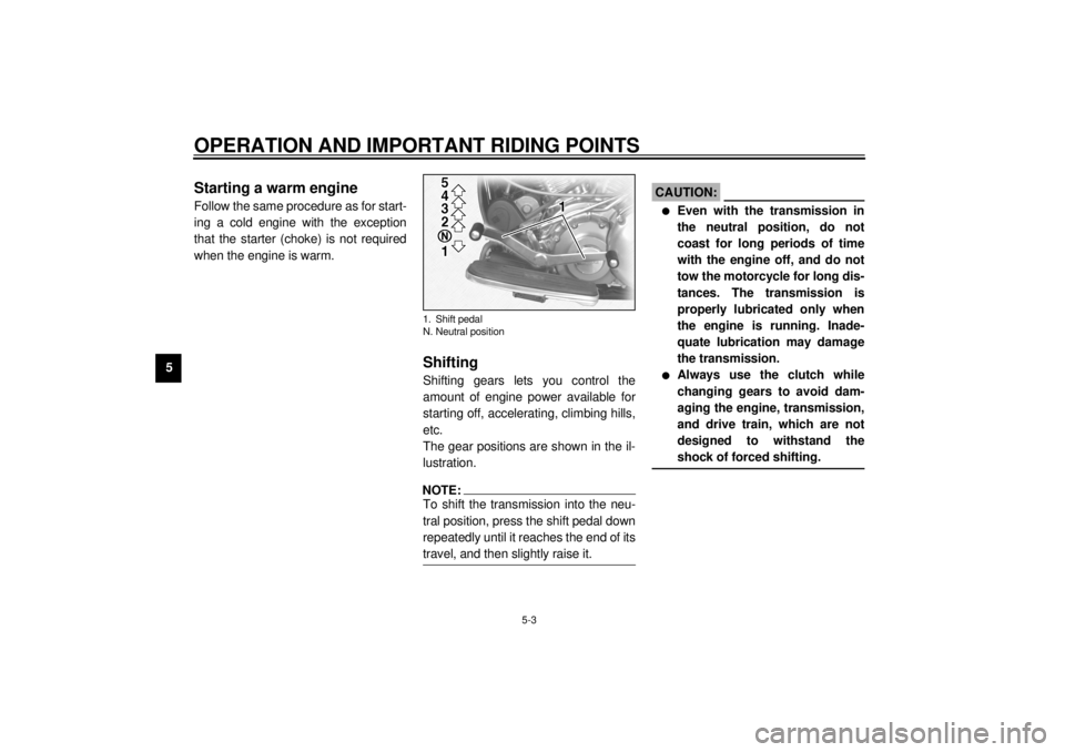 YAMAHA XV1600A 2001 Owners Guide OPERATION AND IMPORTANT RIDING POINTS
5-3
5
EAU01258
Starting a warm engine Follow the same procedure as for start-
ing a cold engine with the exception
that the starter (choke) is not required
when t