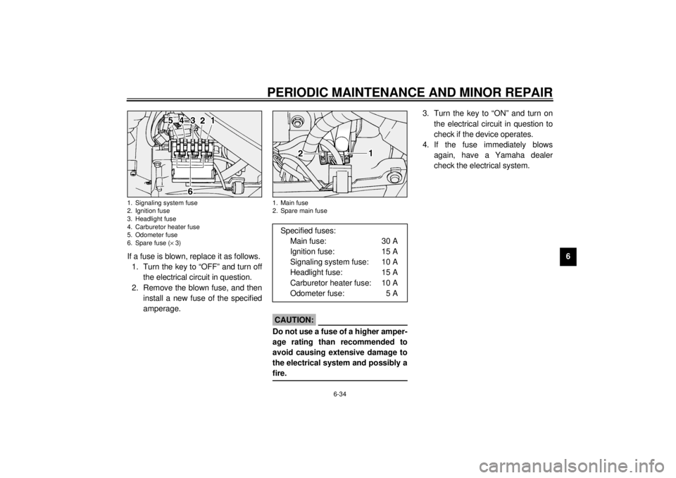 YAMAHA XV1600A 2001 Manual PDF PERIODIC MAINTENANCE AND MINOR REPAIR
6-34
6
If a fuse is blown, replace it as follows.
1. Turn the key to “OFF” and turn off
the electrical circuit in question.
2. Remove the blown fuse, and then