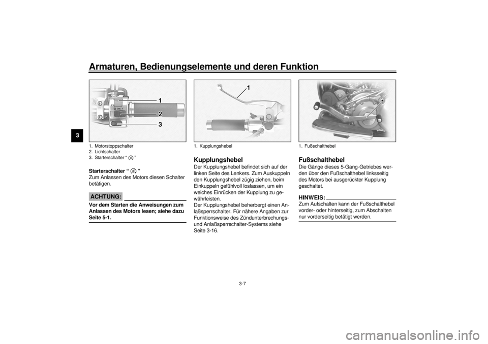 YAMAHA XV1600A 2001  Betriebsanleitungen (in German) Armaturen, Bedienungselemente und deren Funktion
3-7
3
GAU00143
Starterschalter “ ” 
Zum Anlassen des Motors diesen Schalter 
betätigen.
GC000005
ACHTUNG:_ Vor dem Starten die Anweisungen zum 
An