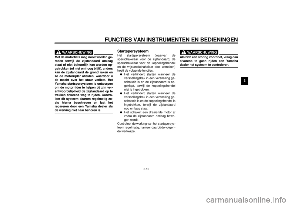 YAMAHA XV1600A 2001  Instructieboekje (in Dutch) FUNCTIES VAN INSTRUMENTEN EN BEDIENINGEN
3-16
3
DW000044
WAARSCHUWING
_ Met de motorfiets mag nooit worden ge-
reden terwijl de zijstandaard omlaag
staat of niet behoorlijk kan worden op-
getrokken (o