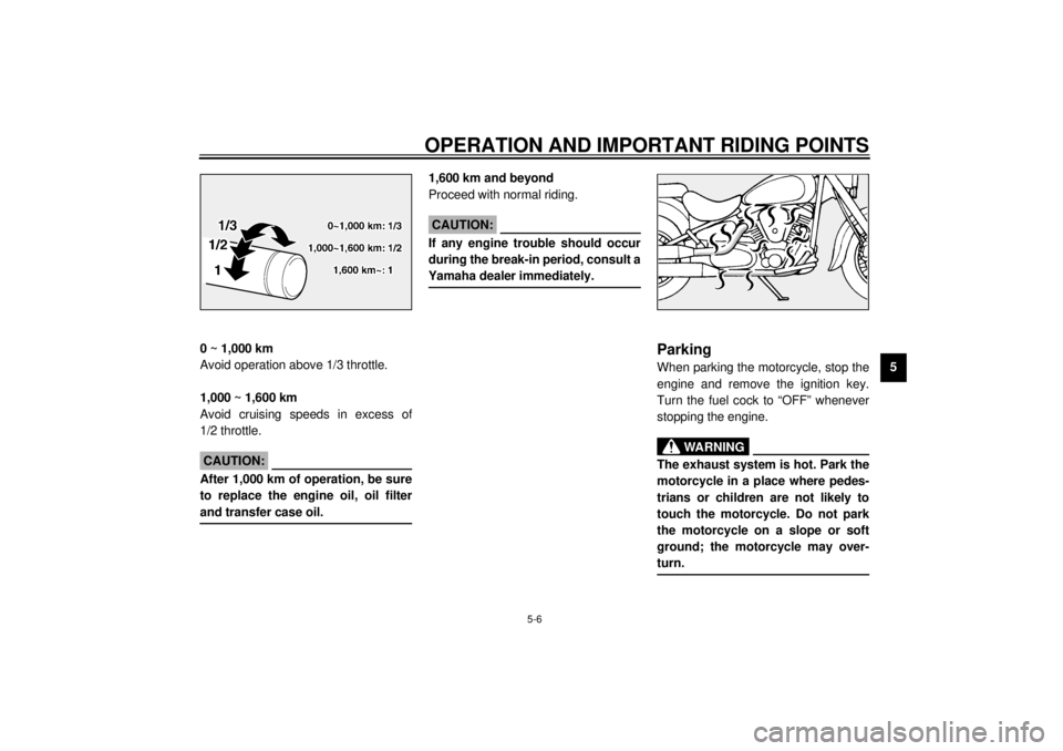 YAMAHA XV1600A 2000 Service Manual OPERATION AND IMPORTANT RIDING POINTS
5-6
5
EAU01740
0 ~ 1,000 km
Avoid operation above 1/3 throttle.
1,000 ~ 1,600 km
Avoid cruising speeds in excess of
1/2 throttle.
ECA00026
CAUTION:@ After 1,000 k YAMAHA XV1600A 2000 Service Manual OPERATION AND IMPORTANT RIDING POINTS
5-6
5
EAU01740
0 ~ 1,000 km
Avoid operation above 1/3 throttle.
1,000 ~ 1,600 km
Avoid cruising speeds in excess of
1/2 throttle.
ECA00026
CAUTION:@ After 1,000 k