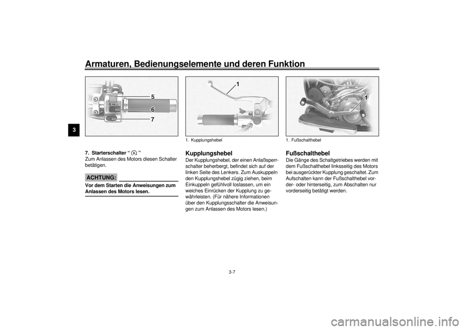 YAMAHA XV1600A 2000  Betriebsanleitungen (in German) Armaturen, Bedienungselemente und deren Funktion
3-7
3
GAU00143
7. Starterschalter “ ”
Zum Anlassen des Motors diesen Schalter 
betätigen.
GC000005
ACHTUNG:@ Vor dem Starten die Anweisungen zum 
