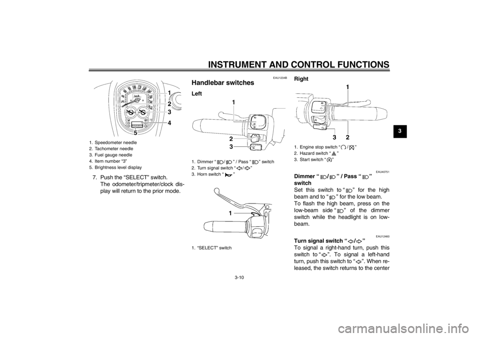 YAMAHA XV1900A 2013 Owners Manual INSTRUMENT AND CONTROL FUNCTIONS
3-10
3
7. Push the “SELECT” switch. The odometer/tripmeter/clock dis-
play will return to the prior mode.
EAU1234B
Handlebar switches Left Right
EAU40751
Dimmer YAMAHA XV1900A 2013 Owners Manual INSTRUMENT AND CONTROL FUNCTIONS
3-10
3
7. Push the “SELECT” switch. The odometer/tripmeter/clock dis-
play will return to the prior mode.
EAU1234B
Handlebar switches Left Right
EAU40751
Dimmer