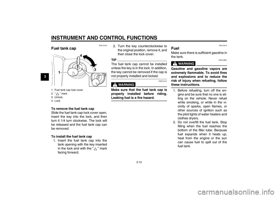 YAMAHA XV1900A 2013 Owners Manual INSTRUMENT AND CONTROL FUNCTIONS
3-13
3
EAU13122
Fuel tank cap To remove the fuel tank cap
Slide the fuel tank cap lock cover open,
insert the key into the lock, and then
turn it 1/4 turn clockwise. T YAMAHA XV1900A 2013 Owners Manual INSTRUMENT AND CONTROL FUNCTIONS
3-13
3
EAU13122
Fuel tank cap To remove the fuel tank cap
Slide the fuel tank cap lock cover open,
insert the key into the lock, and then
turn it 1/4 turn clockwise. T