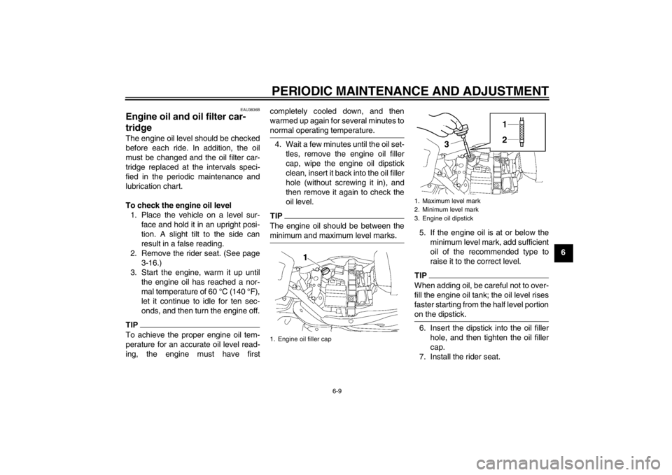 YAMAHA XV1900A 2013  Owners Manual PERIODIC MAINTENANCE AND ADJUSTMENT
6-9
6
EAU3836B
Engine oil and oil filter car-
tridge The engine oil level should be checked
before each ride. In addition, the oil
must be changed and the oil filte