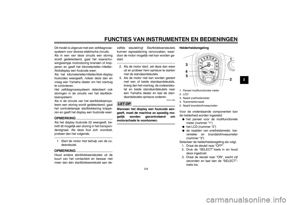 YAMAHA XV1900A 2013  Instructieboekje (in Dutch) FUNCTIES VAN INSTRUMENTEN EN BEDIENINGEN
3-8
3
Dit model is uitgerust met een zelfdiagnose-
systeem voor diverse elektrische circuits.
Als in een van deze circuits een storing
wordt gedetecteerd, gaat
