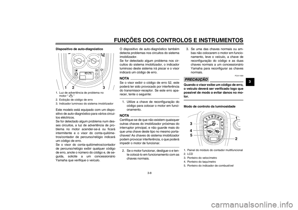 YAMAHA XV1900A 2013  Manual de utilização (in Portuguese) FUNÇÕES DOS CONTROLOS E INSTRUMENTOS
3-8
3
Dispositivo de auto-diagnóstico
Este modelo está equipado com um dispo-
sitivo de auto-diagnóstico para vários circui-
tos eléctricos.
Se for detectad