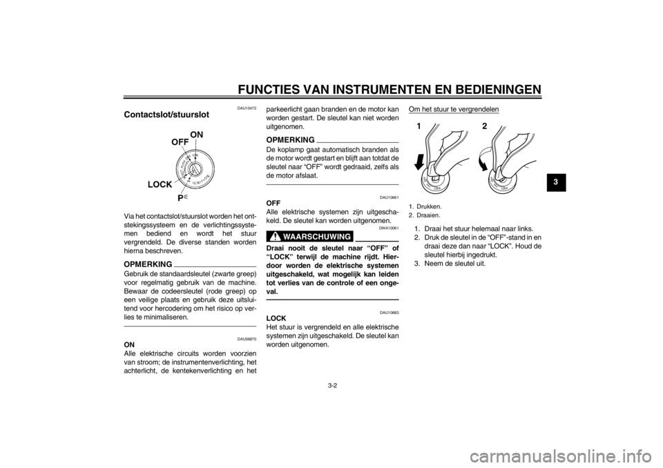 YAMAHA XV1900A 2012  Instructieboekje (in Dutch) FUNCTIES VAN INSTRUMENTEN EN BEDIENINGEN
3-2
3
DAU10472
Contactslot/stuurslot Via het contactslot/stuurslot worden het ont-
stekingssysteem en de verlichtingssyste-
men bediend en wordt het stuur
verg