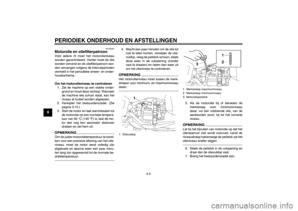 YAMAHA XV1900A 2011  Instructieboekje (in Dutch) PERIODIEK ONDERHOUD EN AFSTELLINGEN
6-9
6
DAU3836A
Motorolie en oliefilterpatroon Vóór iedere rit moet het motorolieniveau
worden gecontroleerd. Verder moet de olie
worden ververst en de oliefilterp