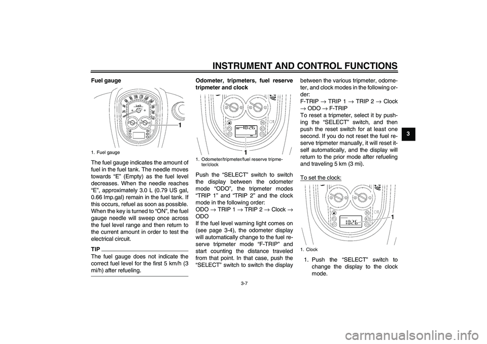 YAMAHA XV1900A 2009 Owners Manual INSTRUMENT AND CONTROL FUNCTIONS
3-7
3 Fuel gauge
The fuel gauge indicates the amount of
fuel in the fuel tank. The needle moves
towards “E” (Empty) as the fuel level
decreases. When the needle re