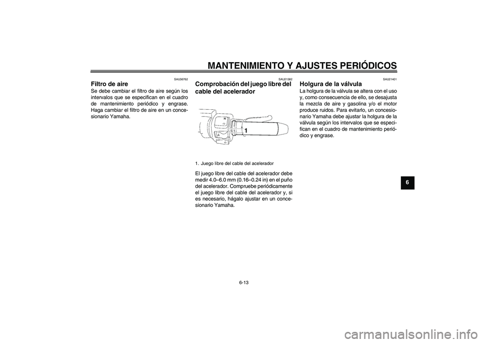 YAMAHA XV1900A 2009  Manuale de Empleo (in Spanish) MANTENIMIENTO Y AJUSTES PERIÓDICOS
6-13
6
SAU36762
Filtro de aire Se debe cambiar el filtro de aire según los
intervalos que se especifican en el cuadro
de mantenimiento periódico y engrase.
Haga c