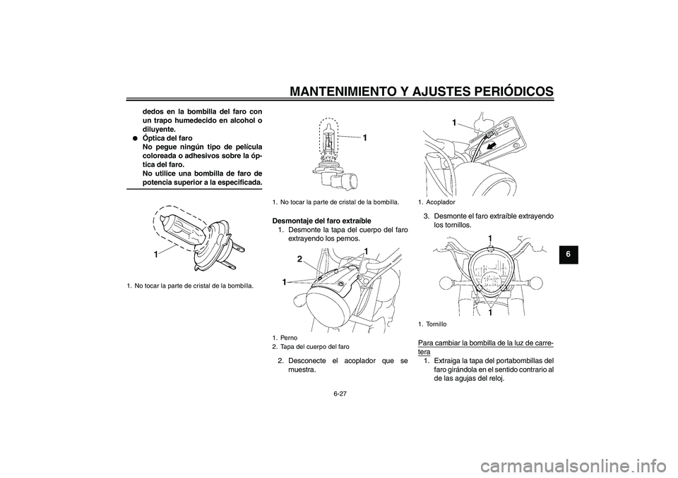 YAMAHA XV1900A 2009  Manuale de Empleo (in Spanish) MANTENIMIENTO Y AJUSTES PERIÓDICOS
6-27
6
dedos en la bombilla del faro con
un trapo humedecido en alcohol o
diluyente.

Óptica del faro
No pegue ningún tipo de película
coloreada o adhesivos sob