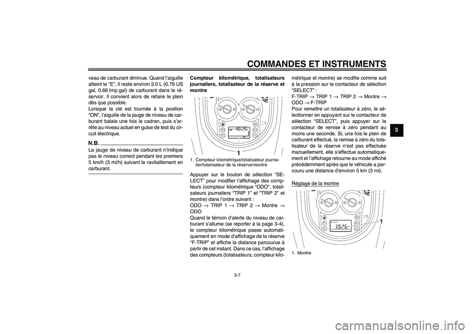 YAMAHA XV1900A 2009  Notices Demploi (in French) COMMANDES ET INSTRUMENTS
3-7
3
veau de carburant diminue. Quand l’aiguille
atteint le “E”, il reste environ 3.0 L (0.79 US
gal, 0.66 Imp.gal) de carburant dans le ré-
servoir. Il convient alors