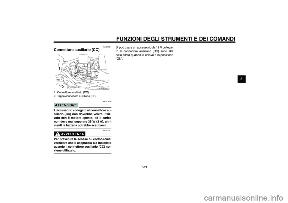 YAMAHA XV1900A 2009 Manuale duso (in Italian) FUNZIONI DEGLI STRUMENTI E DEI COMANDI
3-21
3
HAU38351
Connettore ausiliario (CC) ATTENZIONE
HCA15310
L’accessorio collegato al connettore au-
siliario (CC) non dovrebbe venire utiliz-
zato con il m YAMAHA XV1900A 2009 Manuale duso (in Italian) FUNZIONI DEGLI STRUMENTI E DEI COMANDI
3-21
3
HAU38351
Connettore ausiliario (CC) ATTENZIONE
HCA15310
L’accessorio collegato al connettore au-
siliario (CC) non dovrebbe venire utiliz-
zato con il m