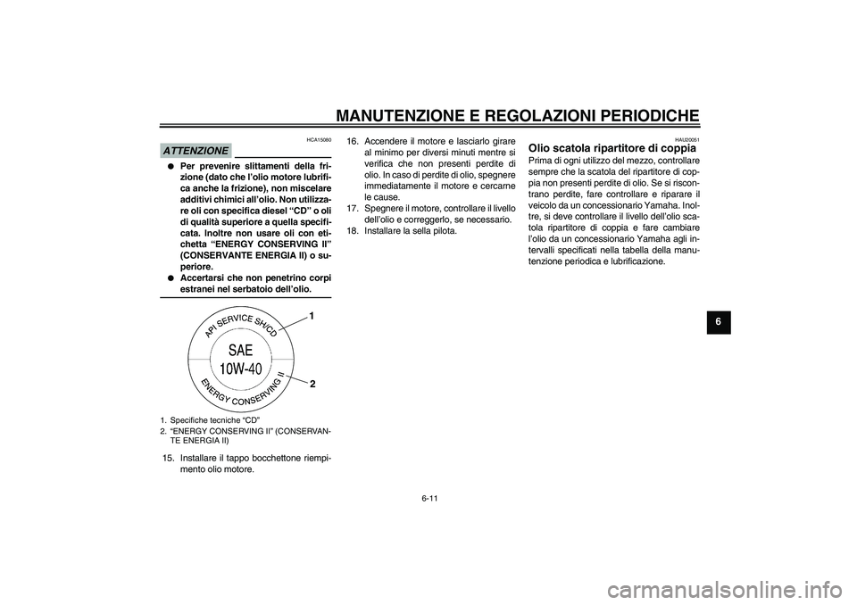 YAMAHA XV1900A 2009  Manuale duso (in Italian) MANUTENZIONE E REGOLAZIONI PERIODICHE
6-11
6
ATTENZIONE
HCA15080

Per prevenire slittamenti della fri-
zione (dato che l’olio motore lubrifi-
ca anche la frizione), non miscelare
additivi chimici a