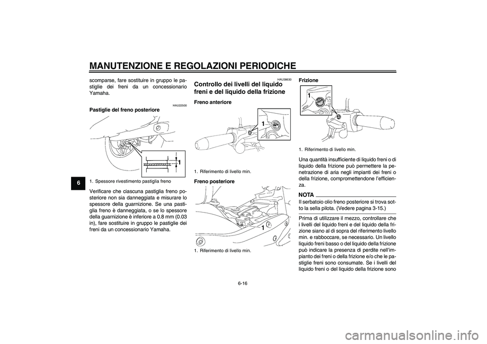 YAMAHA XV1900A 2009  Manuale duso (in Italian) MANUTENZIONE E REGOLAZIONI PERIODICHE
6-16
6
scomparse, fare sostituire in gruppo le pa-
stiglie dei freni da un concessionario
Yamaha.
HAU22500
Pastiglie del freno posteriore
Verificare che ciascuna 